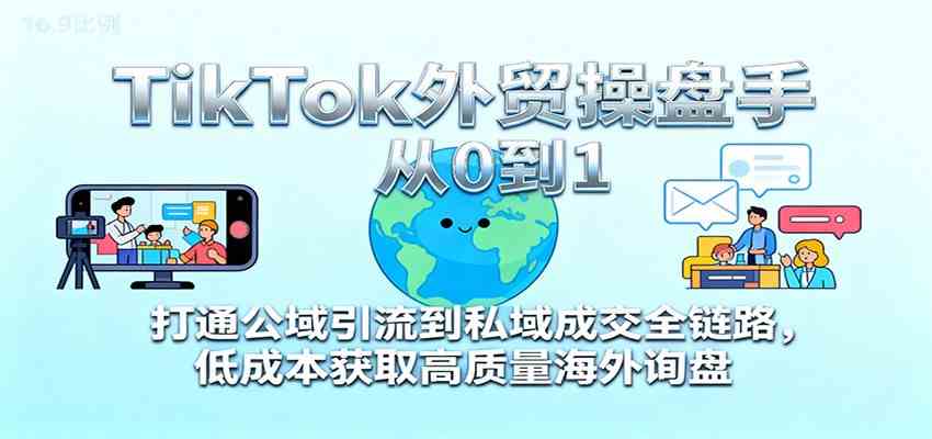 TikTok外贸操盘手从0到1，打通公域引流到私域成交全链路，低成本获取高质量海外询盘-创业资源网