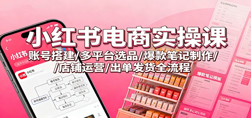 小红书电商实操课：账号搭建/多平台选品/爆款笔记制作/店铺运营/出单发货全流程-创业资源网