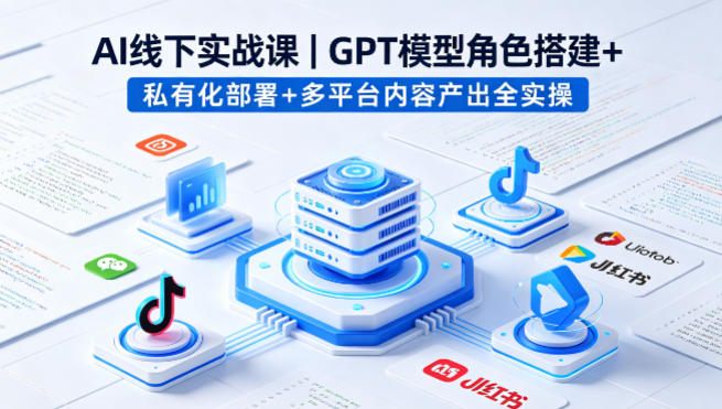 AI线下实战课，GPT模型角色搭建+私有化部署+多平台内容产出全实操-创业资源网