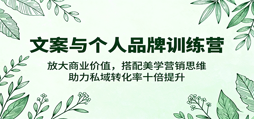 文案与个人品牌训练营，放大商业价值，搭配美学营销思维，助力私域转化率十倍提升-创业资源网
