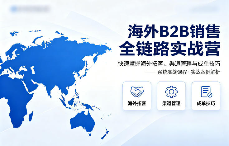 海外B2B销售全链路实战营，快速掌握海外拓客、渠道管理与成单技巧-创业资源网
