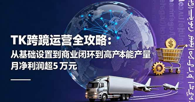 （16179期）TK跨境运营全攻略：从基础设置到商业闭环到低成本量产，月净利润超5万美元-创业资源网