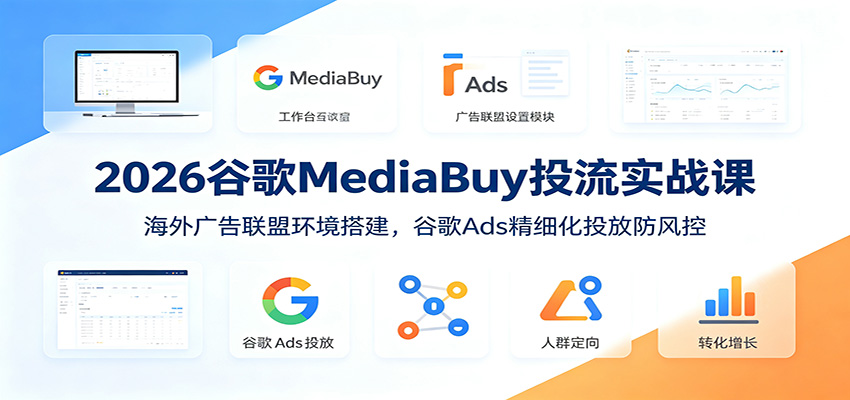 2026谷歌MediaBuy投流实战课：海外广告联盟环境搭建，谷歌Ads精细化投放防风控-创业资源网