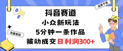 抖音赛道：小众新玩法，5分钟一条作品，被动成交，日利润3张-创业资源网