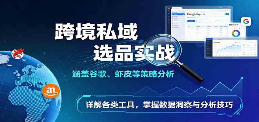 跨境私域选品实战：涵盖谷歌、虾皮等策略分析，详解各类工具，掌握数据洞察与分析技巧-创业资源网