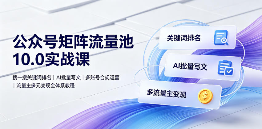 公众号矩阵流量池10.0实战课｜搜一搜关键词排名、AI批量写文、多账号合规运营、流量主多元变现全体系教程-创业资源网