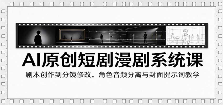 AI原创短剧漫剧系统课：剧本创作到分镜修改，角色音频分离与封面提示词教学-创业资源网