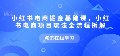 小红书电商掘金课，小红书电商项目玩法全流程拆解（更新9月）-创业资源网