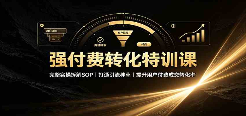 强付费转化特训课：完整实操拆解SOP，打通引流种草，提升用户付费成交转化率-创业资源网