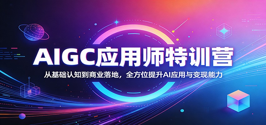 AIGC应用师特训营：从基础认知到商业落地，全方位提升AI应用与变现能力-创业资源网