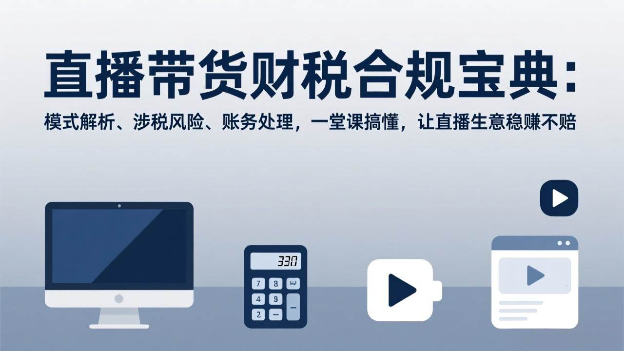 （17354期）直播带货财税合规宝典：模式解析、涉税风险、账务处理，一堂课搞懂，让直播生意稳赚不赔-创业资源网