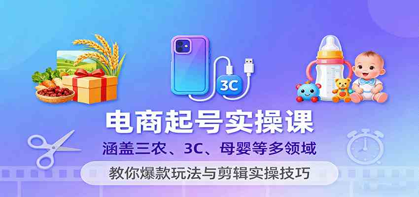 电商起号实操课，涵盖三农、3C、母婴等多领域，教你爆款玩法与剪辑实操技巧-创业资源网