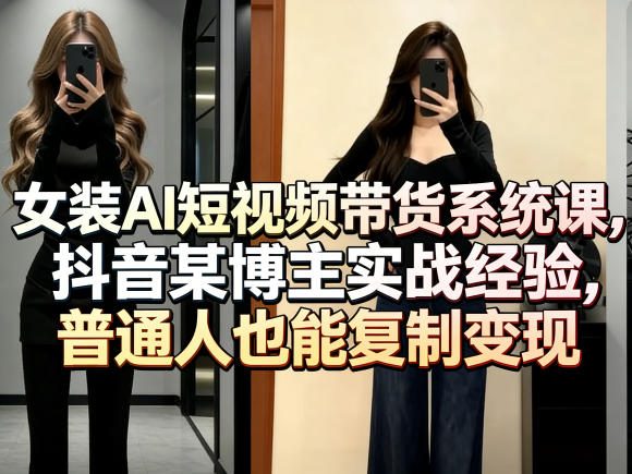 女装AI短视频带货系统课，抖音某博主实战经验，普通人也能复制变现-创业资源网