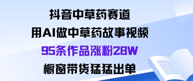 抖音中草药赛道，用Al做中草药故事视频95条作品涨粉28W，橱窗带货猛出单-创业资源网