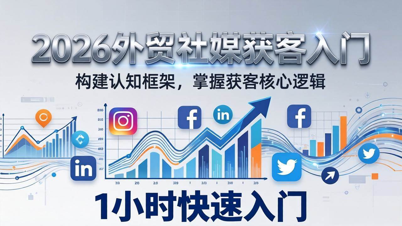 （17672期）2026 外贸社媒获客入门：1小时搭建认知框架，新手快速开启社媒获客之路-创业资源网
