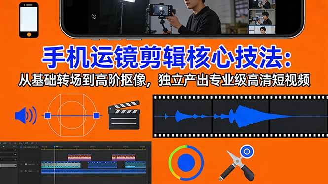 （17702期）手机运镜 剪辑核心技法：从基础转场到高阶抠像，独立产出专业级高清短视频-创业资源网