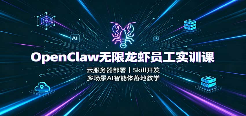 OpenClaw无限龙虾员工实训课：云服务器部署，Skill开发，多场景AI智能体落地教学-创业资源网