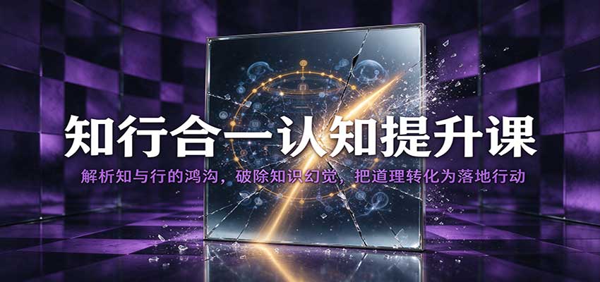 知行合一认知提升课：解析知与行的鸿沟，破除知识幻觉，把道理转化为落地行动-创业资源网