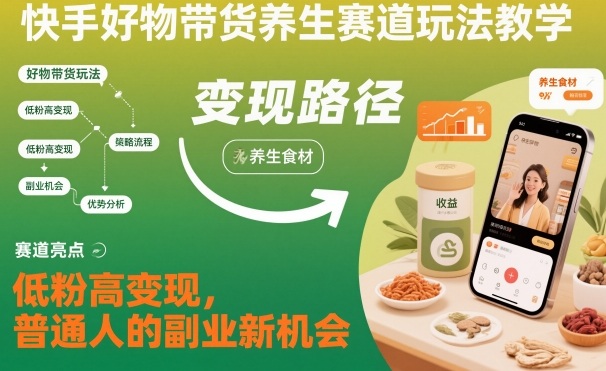 快手好物带货养生赛道玩法教学，低粉高变现，普通人的副业新机会-创业资源网