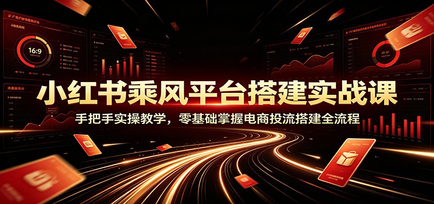 小红书乘风平台搭建实战课：手把手实操教学，零基础掌握电商投流搭建全流程-创业资源网