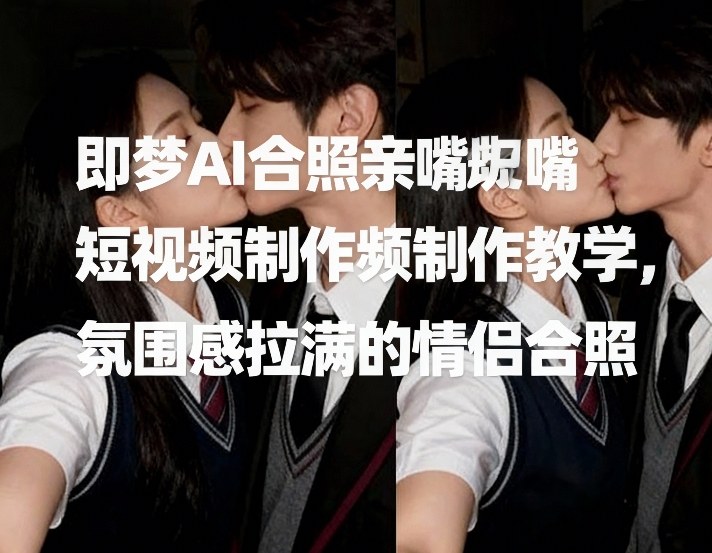 即梦AI合照亲嘴短视频制作教学，氛围感拉满的情侣合照-创业资源网