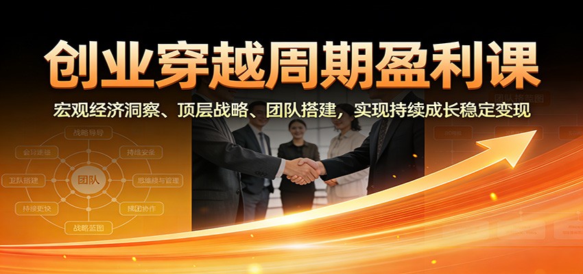 创业穿越周期盈利课：宏观经济洞察、顶层战略、团队搭建，实现持续成长稳定变现-创业资源网