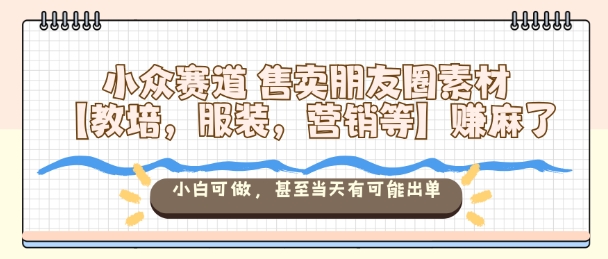 小众赛道售卖朋友圈素材【教培，服装，营销等】賺麻了，小白可做，甚至当天有可能出单-创业资源网