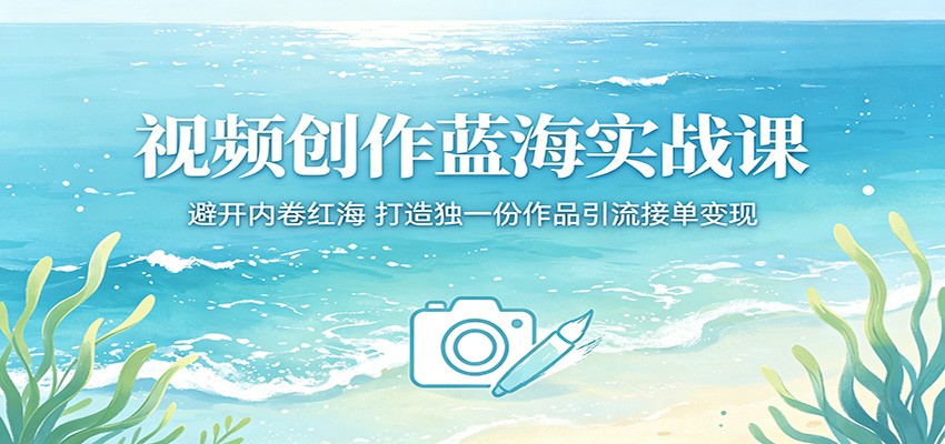 视频创作蓝海实战课：避开内卷红海，打造独一份作品引流接单变现-创业资源网