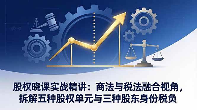 （17706期）股权晓课实战精讲：商法与税法融合视角，拆解五种股权单元与三种股东身份税负-创业资源网