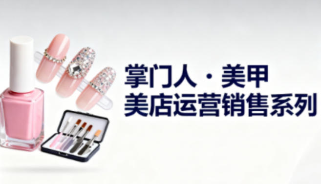 美甲店运营销售系列，助力美甲店老板及从业者提升运营、销售与管理能力-创业资源网