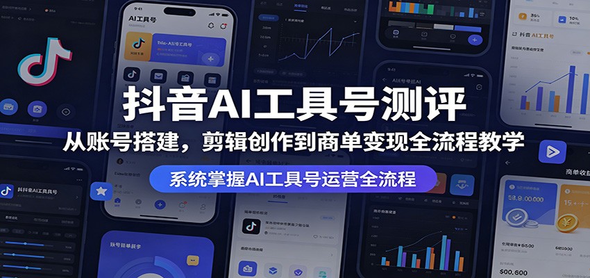 抖音AI工具号测评：从账号搭建，剪辑创作到商单变现全流程教学-创业资源网