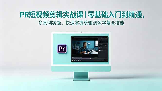 （18633期）PR短视频剪辑实战课｜零基础入门到精通，多案例实操，快速掌握剪辑调色字幕全技能-创业资源网