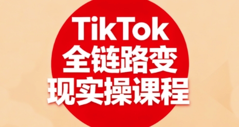 TikTok全链路变现实操课程，全方位助力学员掌握TK变现技能-创业资源网