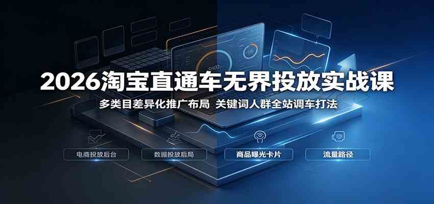 2026淘宝直通车无界投放实战课：多类目差异化推广布局，关键词人群全站调车打法-创业资源网