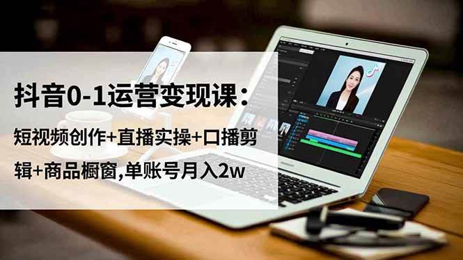 （16585期）抖音0-1运营变现课：短视频创作+直播实操+口播剪辑+商品橱窗,单账号月入2w-创业资源网