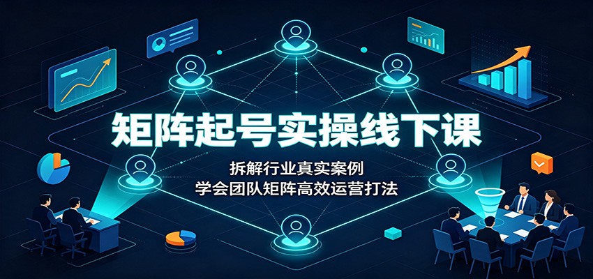 矩阵起号实操线下课：拆解行业真实案例，学会团队矩阵高效运营打法-创业资源网