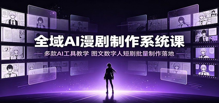 全域AI漫剧制作系统课：多款AI工具教学，图文数字人短剧批量制作落地-创业资源网