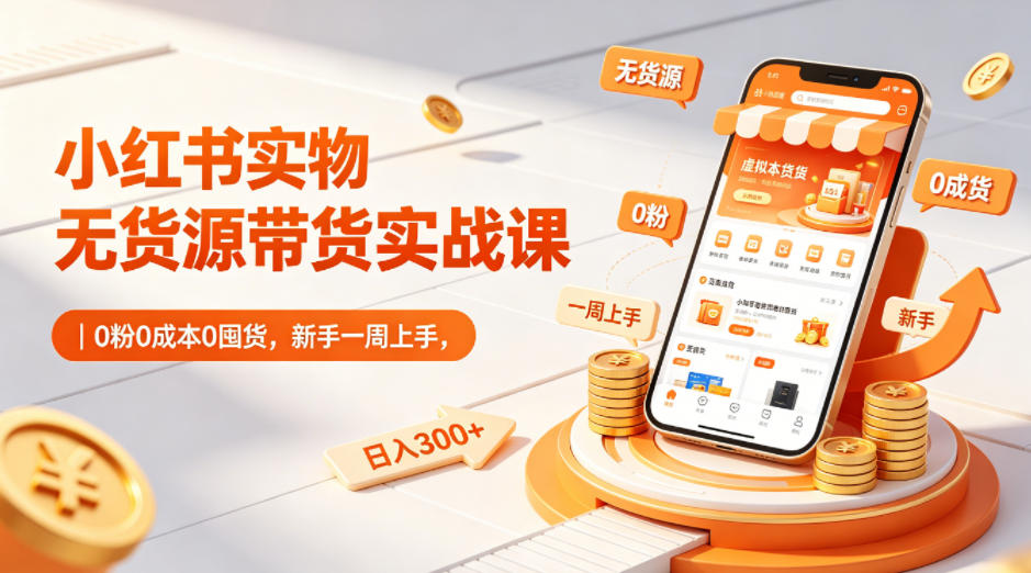 小红书实物无货源带货实战课｜0粉0成本0囤货，新手一周上手，日入300+（更新0812）-创业资源网