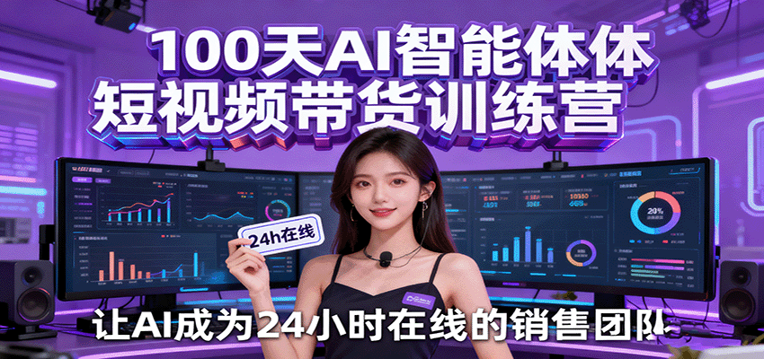 100天AI智能体短视频带货训练营，让AI成为24小时在线的销售团队-创业资源网