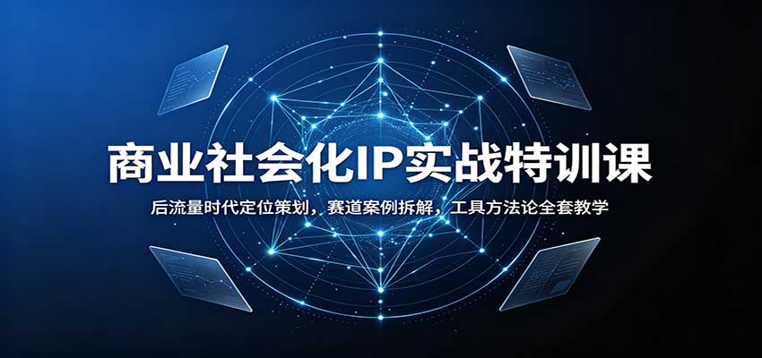 商业社会化IP实战特训课：后流量时代定位策划，赛道案例拆解，工具方法论全套教学-创业资源网