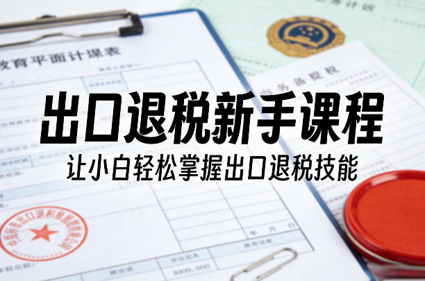 出口退税新手课程，让小白轻松掌握出口退税技能-创业资源网