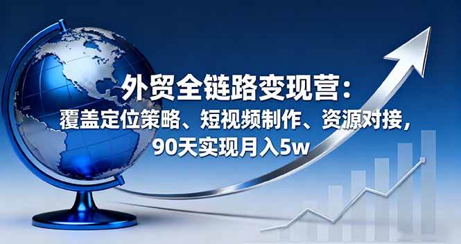 （16173期）外贸全链路变现营：覆盖定位策略、短视频制作、资源对接，90天实现月入5w-创业资源网