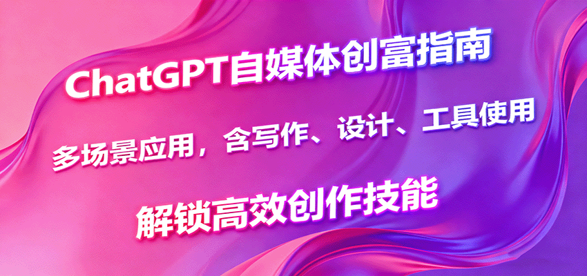 ChatGPT自媒体创富指南，多场景应用，含写作、设计、工具使用，解锁高效创作技能-创业资源网