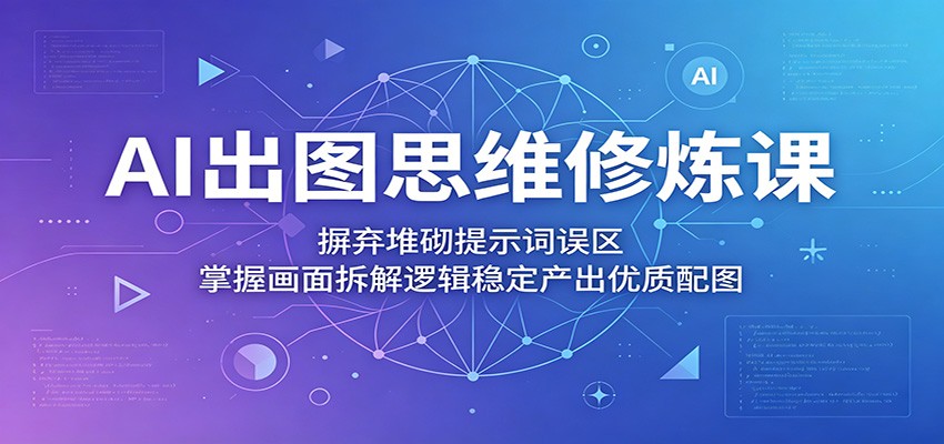 AI出图思维修炼课：摒弃堆砌提示词误区，掌握画面拆解逻辑稳定产出优质配图-创业资源网