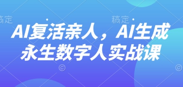 AI“复活”亲人，AI生成永生数字人实战课-创业资源网
