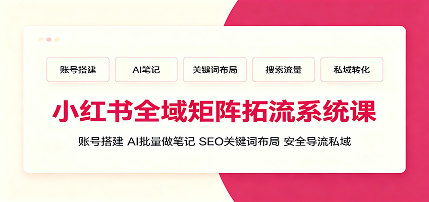 小红书全域矩阵拓流系统课：账号搭建、AI批量做笔记，SEO关键词布局、安全导流私域-创业资源网