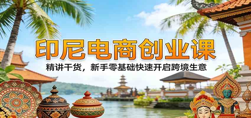 印尼电商创业课：精讲干货，新手零基础快速开启跨境生意-创业资源网