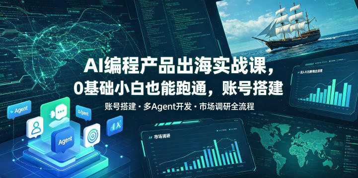 AI编程产品出海实战课，0基础小白也能跑通，账号搭建・多Agent开发・市场调研全流程，月入千刀跨境变现教程（更新）-创业资源网