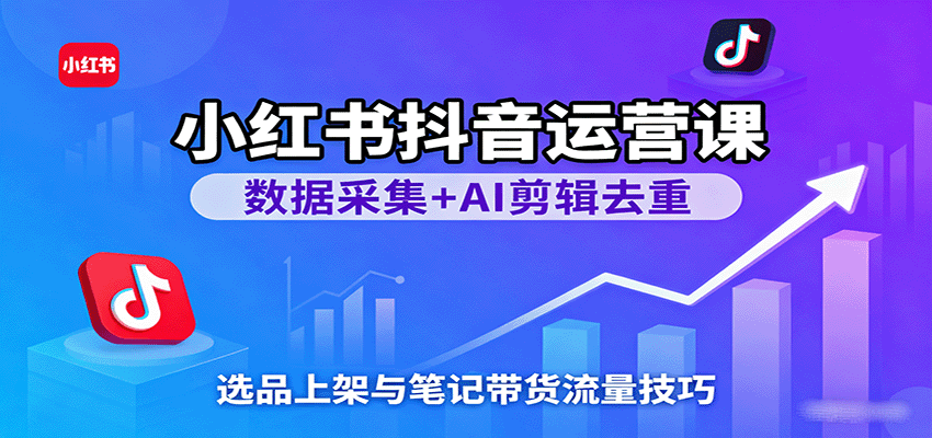 小红书抖音运营课：数据采集+AI剪辑去重，选品上架与笔记带货流量技巧-创业资源网
