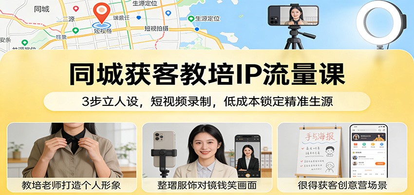 同城获客教培IP流量课：3步立人设，短视频录制，低成本锁定精准生源-创业资源网